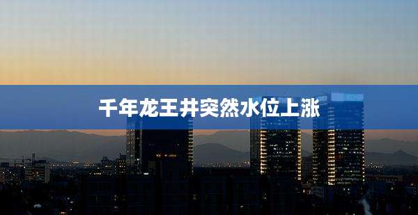 千年龙王井突然水位上涨