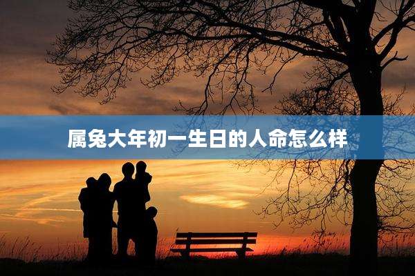 属兔大年初一生日的人命怎么样