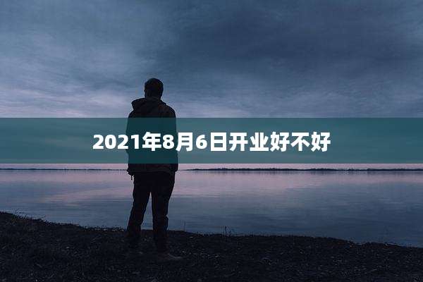 2021年8月6日开业好不好