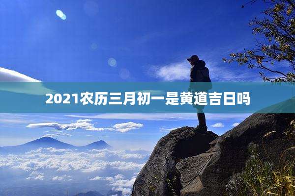 2021农历三月初一是黄道吉日吗