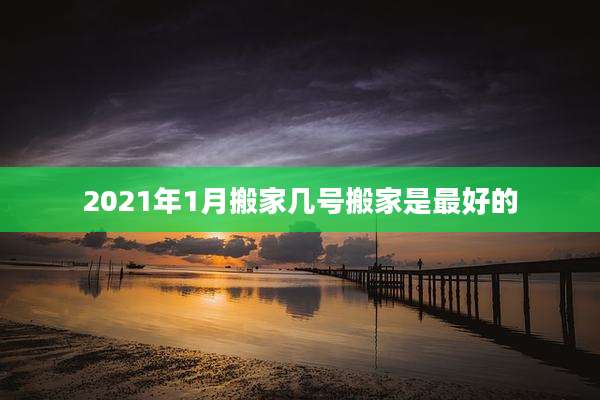 2021年1月搬家几号搬家是最好的