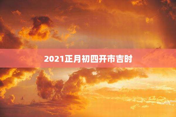 2021正月初四开市吉时