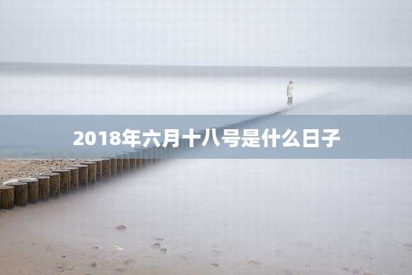 2018年六月十八号是什么日子