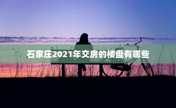 石家庄2021年交房的楼盘有哪些