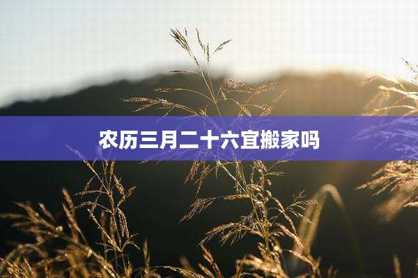 农历三月二十六宜搬家吗