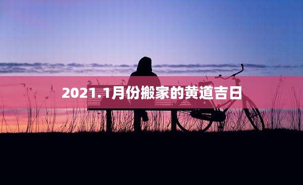 2021.1月份搬家的黄道吉日