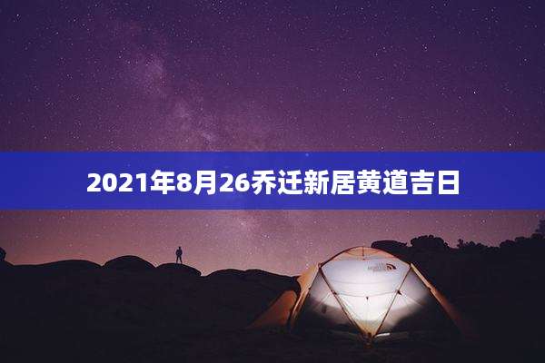 2021年8月26乔迁新居黄道吉日