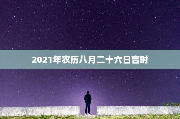 2021年农历八月二十六日吉时