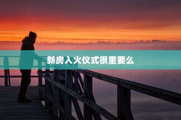 新房入火仪式很重要么