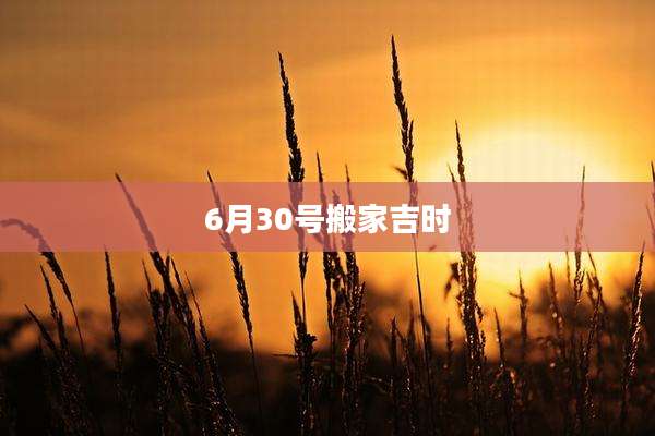 6月30号搬家吉时