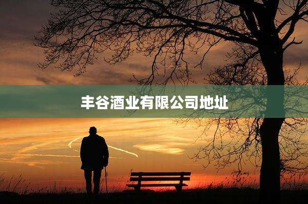 丰谷酒业有限公司地址