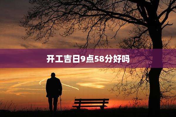 开工吉日9点58分好吗