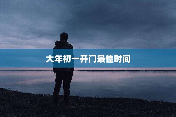 大年初一开门最佳时间