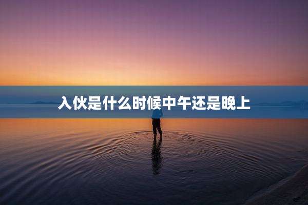 入伙是什么时候中午还是晚上