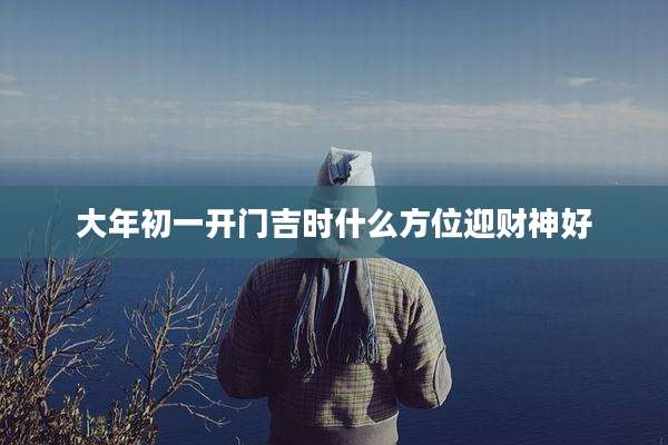 大年初一开门吉时什么方位迎财神好