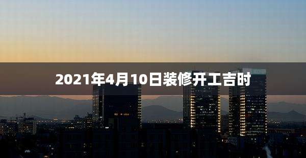 2021年4月10日装修开工吉时