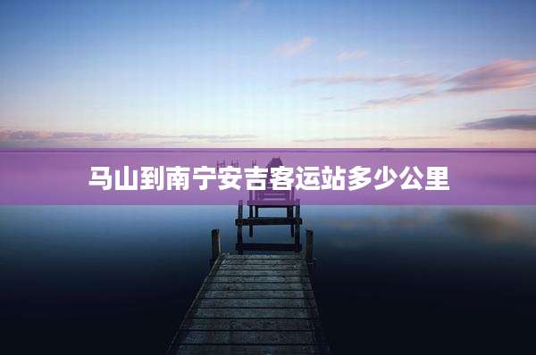 马山到南宁安吉客运站多少公里