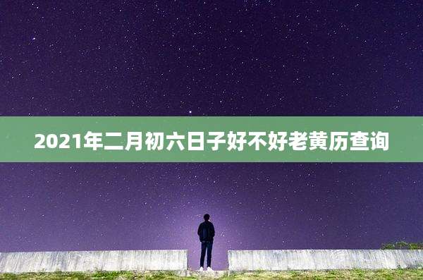 2021年二月初六日子好不好老黄历查询
