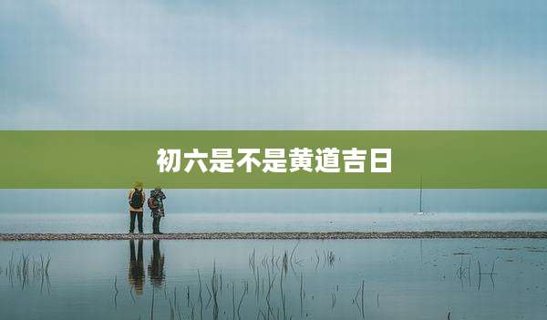 初六是不是黄道吉日