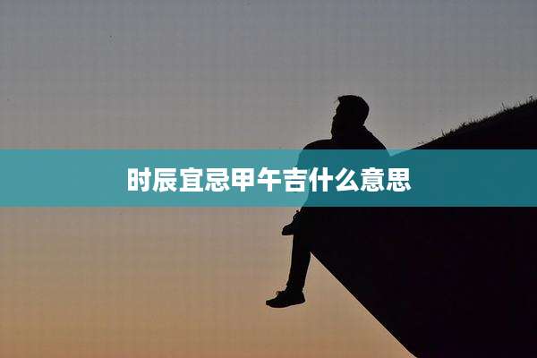 时辰宜忌甲午吉什么意思