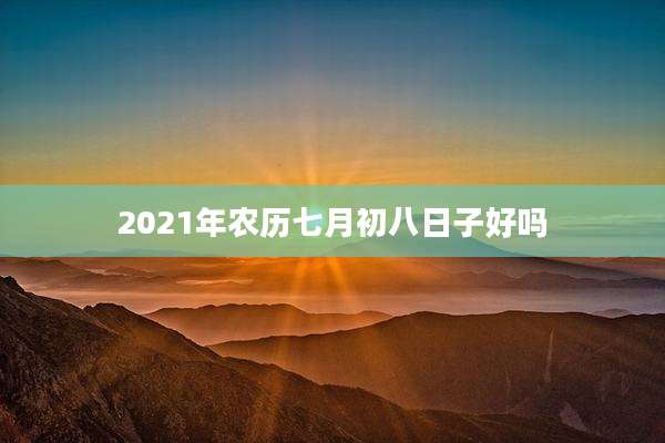 2021年农历七月初八日子好吗