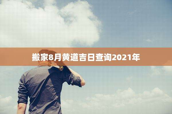 搬家8月黄道吉日查询2021年