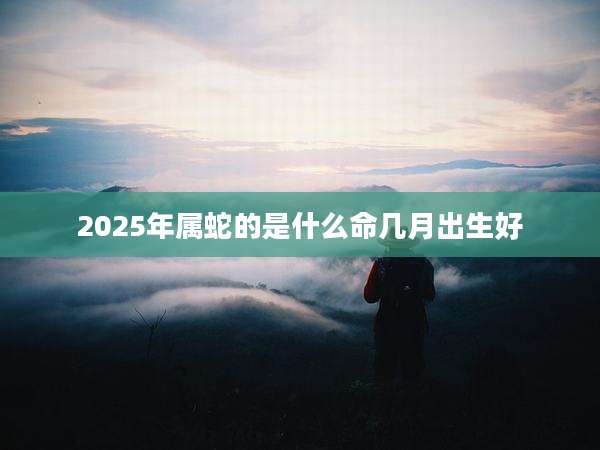 2025年属蛇的是什么命几月出生好