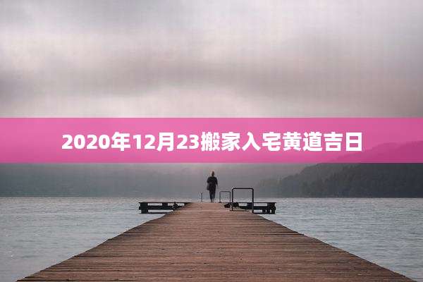 2020年12月23搬家入宅黄道吉日