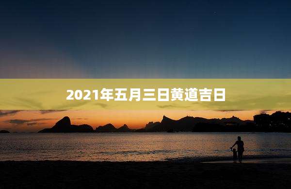 2021年五月三日黄道吉日