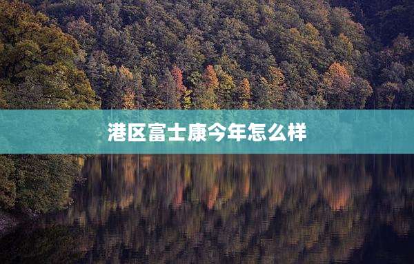 港区富士康今年怎么样