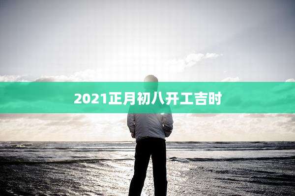 2021正月初八开工吉时