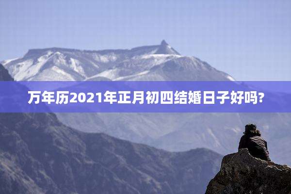 万年历2021年正月初四结婚日子好吗?