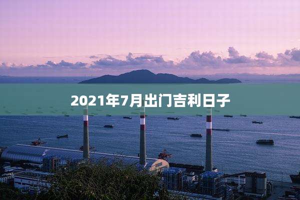 2021年7月出门吉利日子