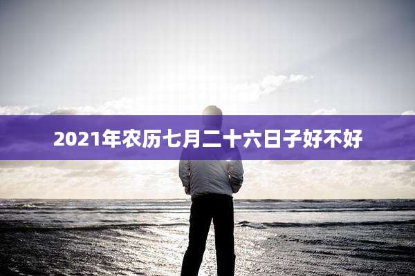2021年农历七月二十六日子好不好