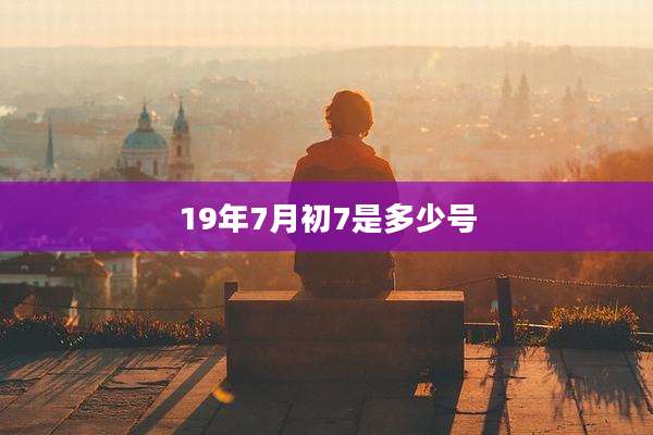 19年7月初7是多少号