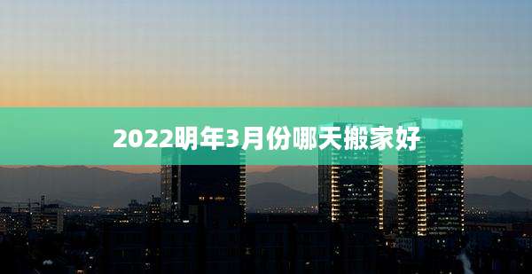 2022明年3月份哪天搬家好