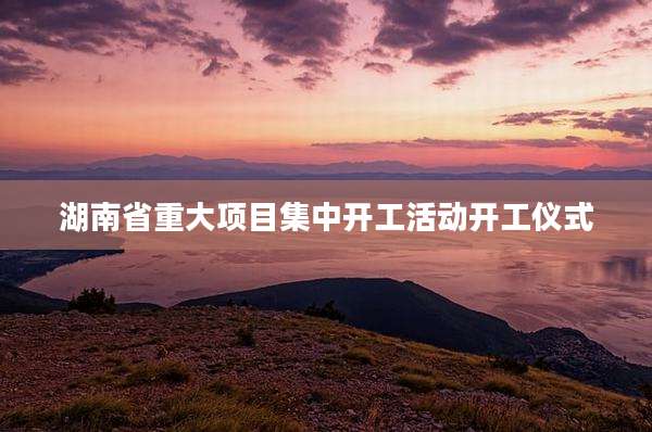 湖南省重大项目集中开工活动开工仪式