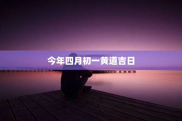今年四月初一黄道吉日