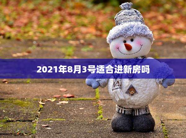 2021年8月3号适合进新房吗