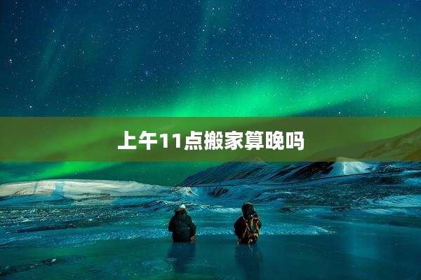 上午11点搬家算晚吗