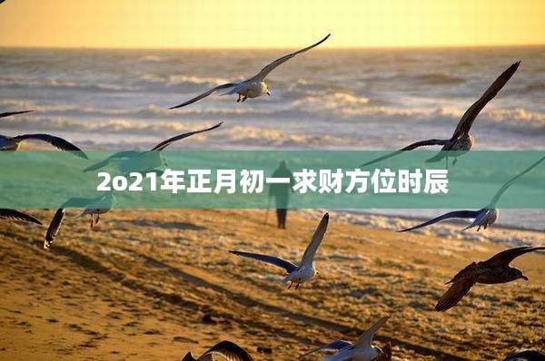 2o21年正月初一求财方位时辰