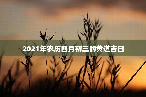 2021年农历四月初三的黄道吉日