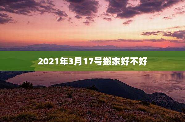 2021年3月17号搬家好不好