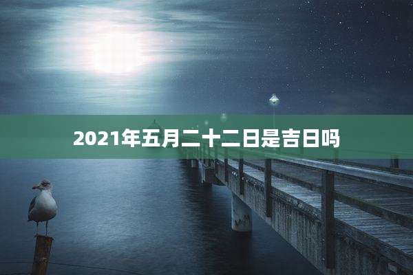 2021年五月二十二日是吉日吗