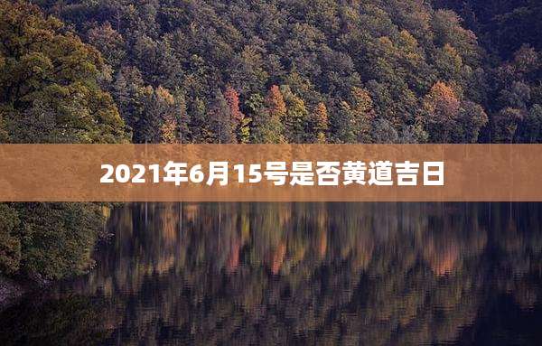 2021年6月15号是否黄道吉日