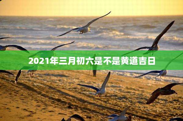 2021年三月初六是不是黄道吉日