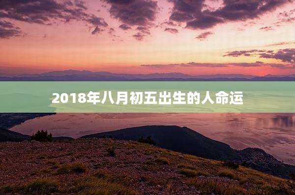 2018年八月初五出生的人命运