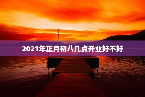 2021年正月初八几点开业好不好
