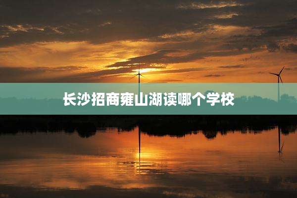 长沙招商雍山湖读哪个学校