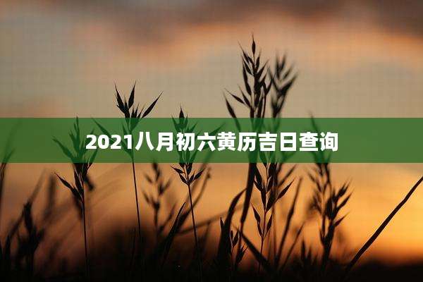 2021八月初六黄历吉日查询